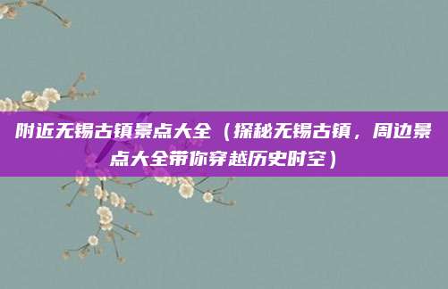 附近无锡古镇景点大全(探秘无锡古镇,周边景点大全带你穿越历史时空)
