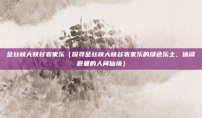 金丝峡大峡谷农家乐(探寻金丝峡大峡谷农家乐的绿色乐土,休闲避暑的人间仙境)
