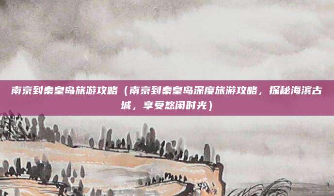 南京到秦皇岛旅游攻略(南京到秦皇岛深度旅游攻略,探秘海滨古城,享受悠闲时光)