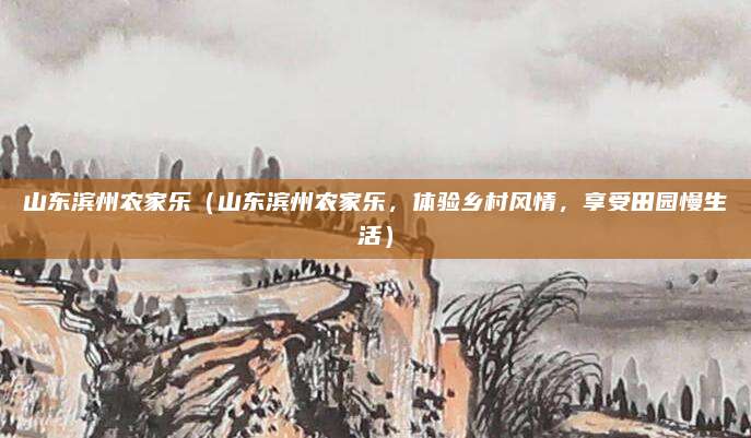 山东滨州农家乐(山东滨州农家乐,体验乡村风情,享受田园慢生活)