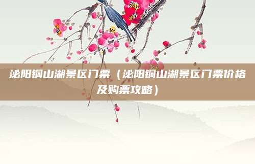 泌阳铜山湖景区门票（泌阳铜山湖景区门票价格及购票攻略）
