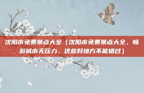 沈阳市免费景点大全(沈阳市免费景点大全,畅游城市无压力,这些好地方不能错过)