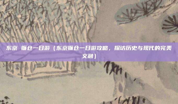 东京 镰仓一日游(东京镰仓一日游攻略,探访历史与现代的完美交融)