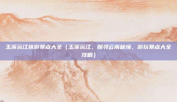 玉溪沅江旅游景点大全(玉溪沅江,探寻云南秘境,游玩景点大全攻略)