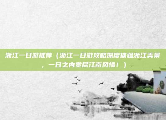 浙江一日游推荐（浙江一日游攻略深度体验浙江美景，一日之内赏尽江南风情！）