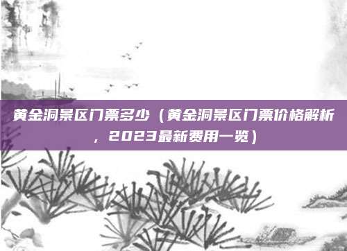 黄金洞景区门票多少(黄金洞景区门票价格解析,2023最新费用一览)