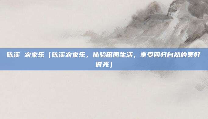 陈溪 农家乐（陈溪农家乐，体验田园生活，享受回归自然的美好时光）