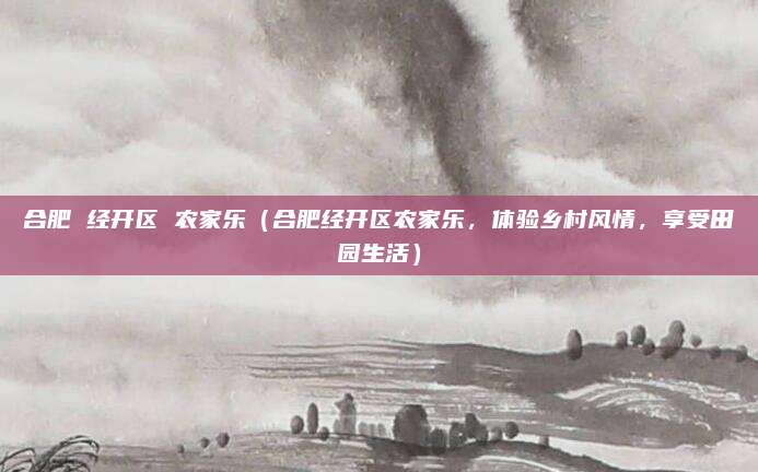 合肥 经开区 农家乐(合肥经开区农家乐,体验乡村风情,享受田园生活)