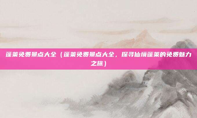 蓬莱免费景点大全（蓬莱免费景点大全，探寻仙境蓬莱的免费魅力之旅）