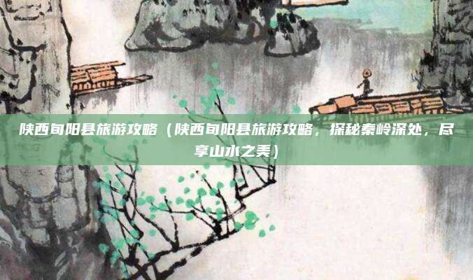 陕西旬阳县旅游攻略（陕西旬阳县旅游攻略，探秘秦岭深处，尽享山水之美）