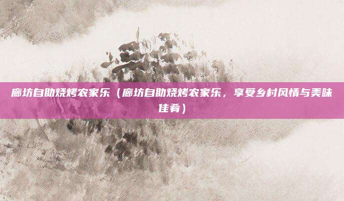 廊坊自助烧烤农家乐（廊坊自助烧烤农家乐，享受乡村风情与美味佳肴）