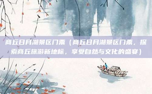 商丘日月湖景区门票(商丘日月湖景区门票,探索商丘旅游新地标,享受自然与文化的盛宴)