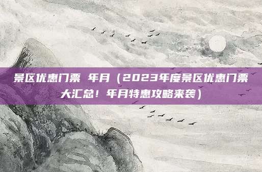 景区优惠门票 年月(2023年度景区优惠门票大汇总!年月特惠攻略来袭)