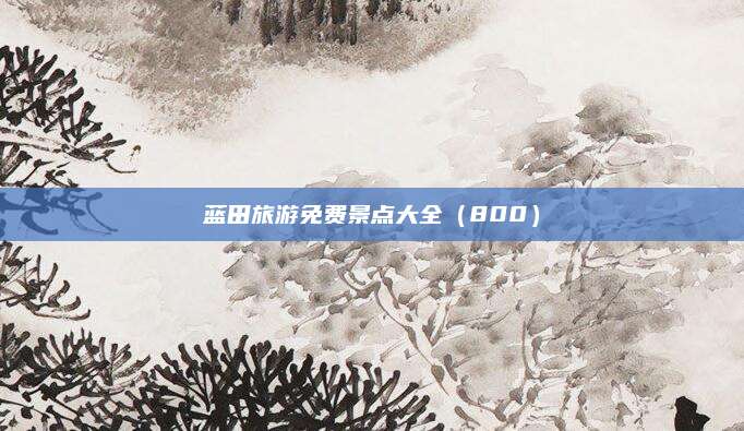 蓝田旅游免费景点大全(800)