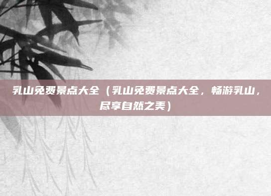 乳山免费景点大全(乳山免费景点大全,畅游乳山,尽享自然之美)