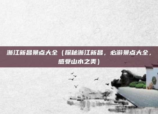 浙江新昌景点大全(探秘浙江新昌,必游景点大全,感受山水之美)