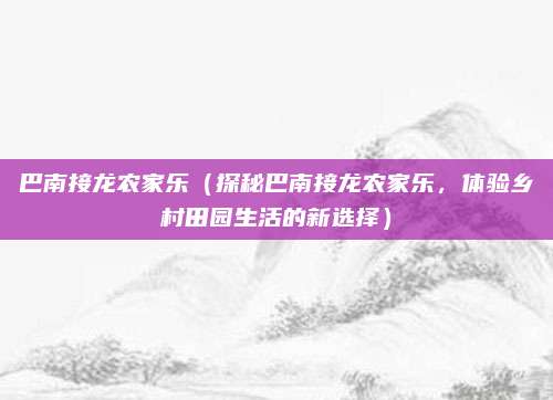 巴南接龙农家乐（探秘巴南接龙农家乐，体验乡村田园生活的新选择）