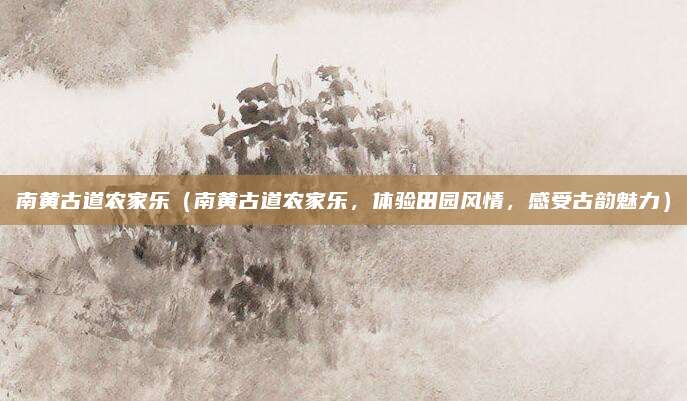 南黄古道农家乐(南黄古道农家乐,体验田园风情,感受古韵魅力)