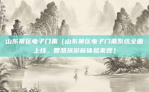 山东景区电子门票(山东景区电子门票系统全面上线,智慧旅游新体验来袭)