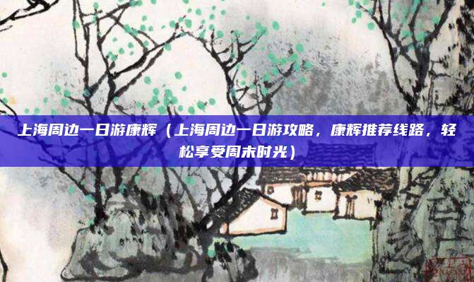 上海周边一日游康辉（上海周边一日游攻略，康辉推荐线路，轻松享受周末时光）