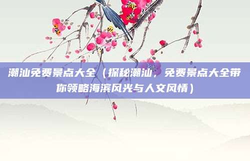 潮汕免费景点大全（探秘潮汕，免费景点大全带你领略海滨风光与人文风情）