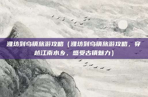 潍坊到乌镇旅游攻略(潍坊到乌镇旅游攻略,穿越江南水乡,感受古镇魅力)