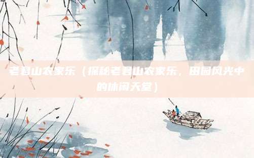 老君山农家乐（探秘老君山农家乐，田园风光中的休闲天堂）
