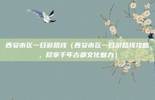 西安市区一日游路线(西安市区一日游路线攻略,尽享千年古都文化魅力)