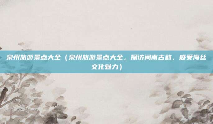 泉州旅游景点大全(泉州旅游景点大全,探访闽南古韵,感受海丝文化魅力)