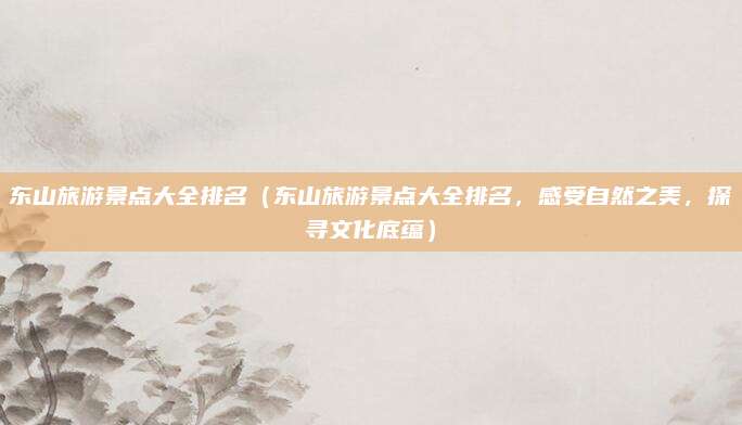 东山旅游景点大全排名（东山旅游景点大全排名，感受自然之美，探寻文化底蕴）