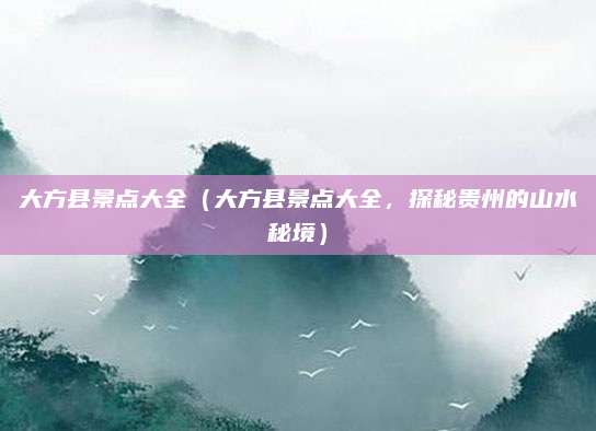 大方县景点大全（大方县景点大全，探秘贵州的山水秘境）