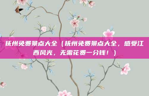 抚州免费景点大全(抚州免费景点大全,感受江西风光,无需花费一分钱!)