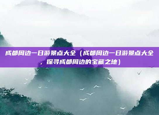 成都周边一日游景点大全(成都周边一日游景点大全,探寻成都周边的宝藏之地)