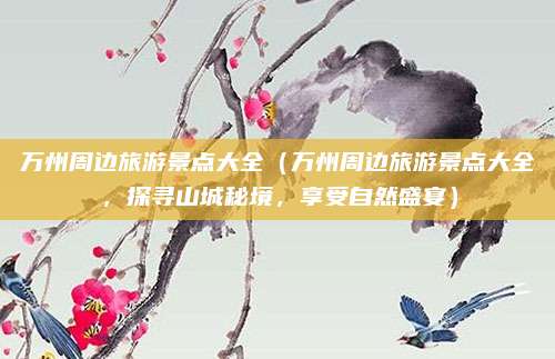 万州周边旅游景点大全(万州周边旅游景点大全,探寻山城秘境,享受自然盛宴)