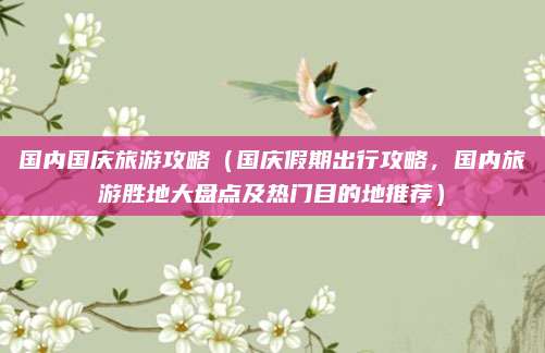 国内国庆旅游攻略(国庆假期出行攻略,国内旅游胜地大盘点及热门目的地推荐)