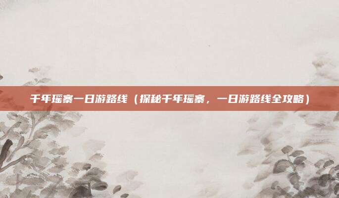 千年瑶寨一日游路线（探秘千年瑶寨，一日游路线全攻略）