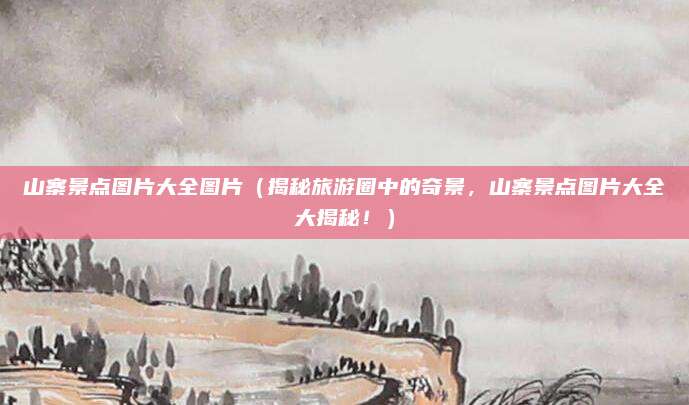 山寨景点图片大全图片(揭秘旅游圈中的奇景,山寨景点图片大全大揭秘!)