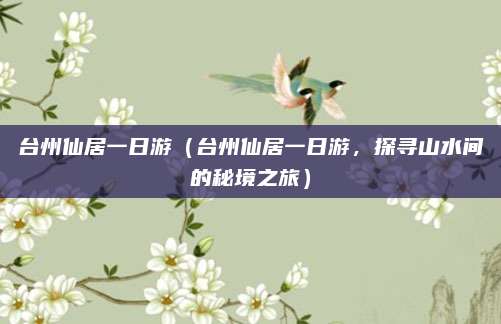 台州仙居一日游(台州仙居一日游,探寻山水间的秘境之旅)