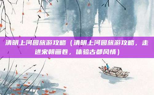 清明上河园旅游攻略(清明上河园旅游攻略,走进宋朝画卷,体验古都风情)