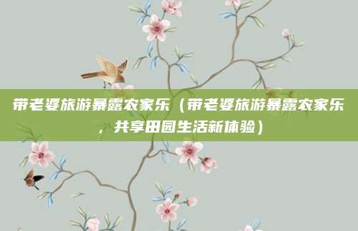 带老婆旅游暴露农家乐（带老婆旅游暴露农家乐，共享田园生活新体验）