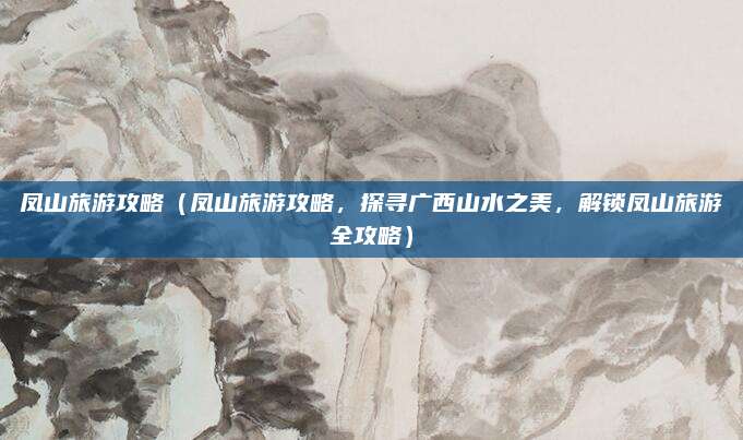 凤山旅游攻略(凤山旅游攻略,探寻广西山水之美,解锁凤山旅游全攻略)