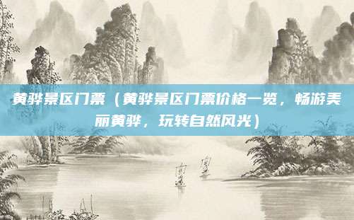 黄骅景区门票（黄骅景区门票价格一览，畅游美丽黄骅，玩转自然风光）