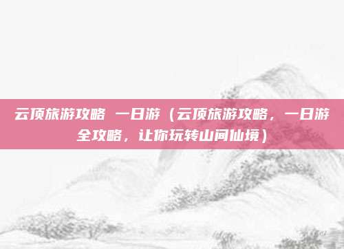 云顶旅游攻略 一日游(云顶旅游攻略,一日游全攻略,让你玩转山间仙境)