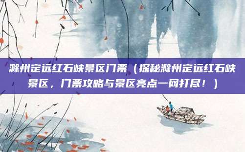 滁州定远红石峡景区门票(探秘滁州定远红石峡景区,门票攻略与景区亮点一网打尽!)