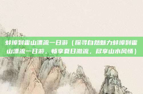 蚌埠到霍山漂流一日游（探寻自然魅力蚌埠到霍山漂流一日游，畅享夏日激流，尽享山水风情）