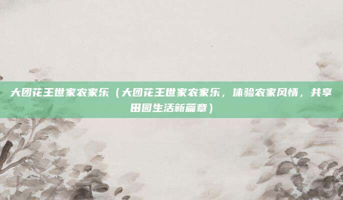 大团花王世家农家乐（大团花王世家农家乐，体验农家风情，共享田园生活新篇章）