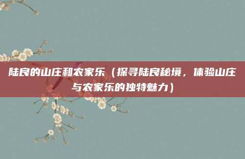 陆良的山庄和农家乐（探寻陆良秘境，体验山庄与农家乐的独特魅力）