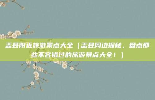 盂县附近旅游景点大全（盂县周边探秘，盘点那些不容错过的旅游景点大全！）