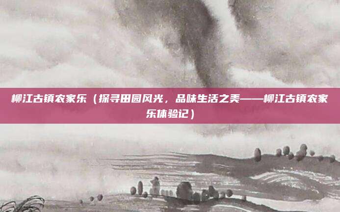 柳江古镇农家乐(探寻田园风光,品味生活之美——柳江古镇农家乐体验记)