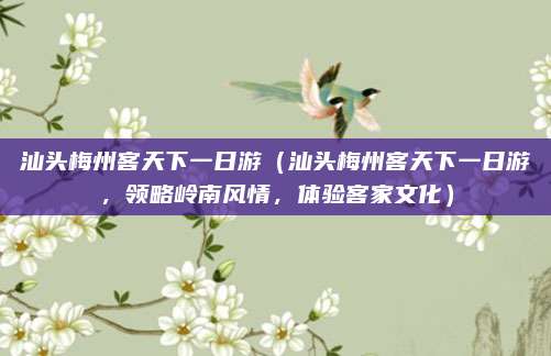 汕头梅州客天下一日游(汕头梅州客天下一日游,领略岭南风情,体验客家文化)